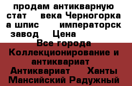 продам антикварную стат.19 века Черногорка а.шпис 1877 императорск.завод  › Цена ­ 150 000 - Все города Коллекционирование и антиквариат » Антиквариат   . Ханты-Мансийский,Радужный г.